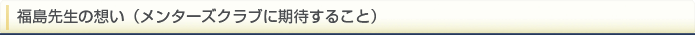 福島先生の想い（メンターズクラブに期待すること）
